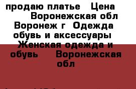 продаю платье › Цена ­ 3 000 - Воронежская обл., Воронеж г. Одежда, обувь и аксессуары » Женская одежда и обувь   . Воронежская обл.